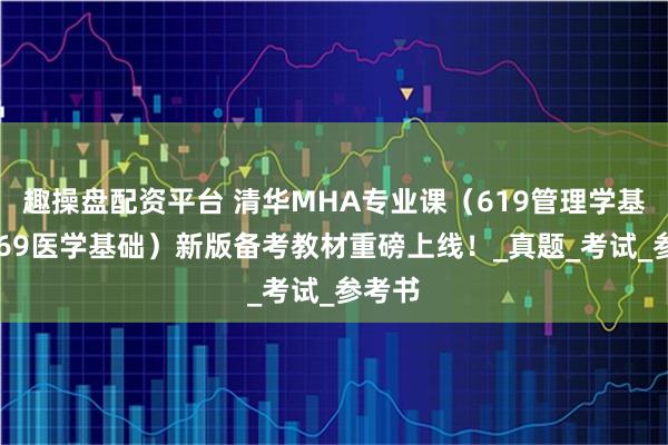 趣操盘配资平台 清华MHA专业课（619管理学基础+869医学基础）新版备考教材重磅上线！_真题_考试_参考书