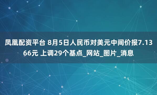 凤凰配资平台 8月5日人民币对美元中间价报7.1366元 上调29个基点_网站_图片_消息