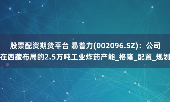 股票配资期货平台 易普力(002096.SZ)：公司在西藏布局的2.5万吨工业炸药产能_格隆_配置_规划