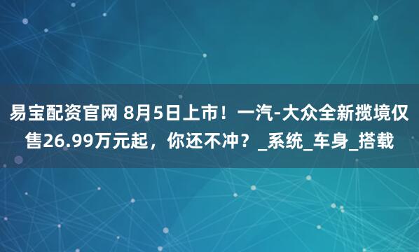 易宝配资官网 8月5日上市！一汽-大众全新揽境仅售26.99万元起，你还不冲？_系统_车身_搭载