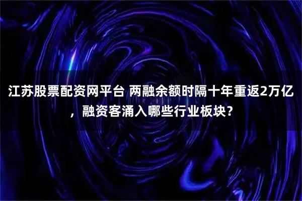 江苏股票配资网平台 两融余额时隔十年重返2万亿，融资客涌入哪些行业板块？
