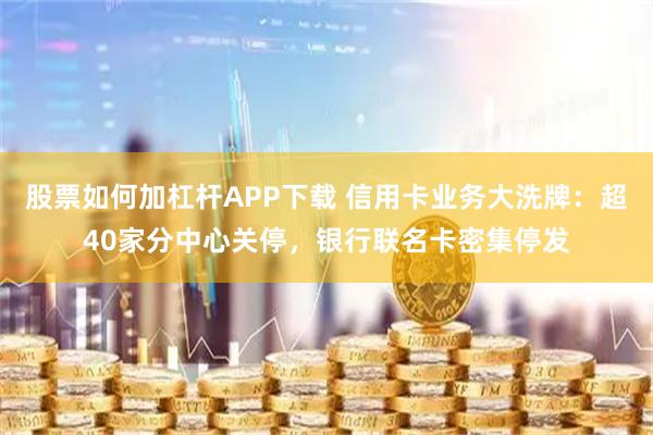 股票如何加杠杆APP下载 信用卡业务大洗牌：超40家分中心关停，银行联名卡密集停发