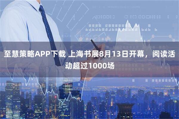 至慧策略APP下载 上海书展8月13日开幕，阅读活动超过1000场