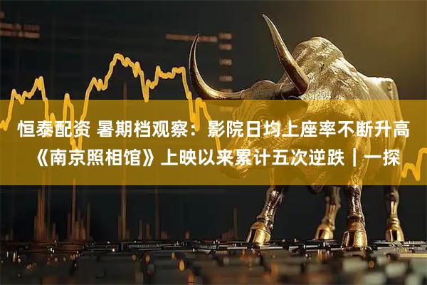 恒泰配资 暑期档观察：影院日均上座率不断升高 《南京照相馆》上映以来累计五次逆跌｜一探