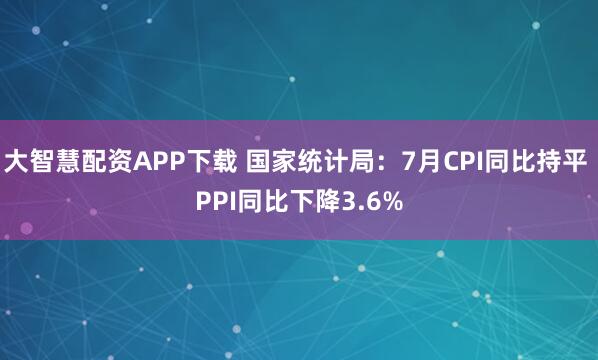 大智慧配资APP下载 国家统计局：7月CPI同比持平 PPI同比下降3.6%