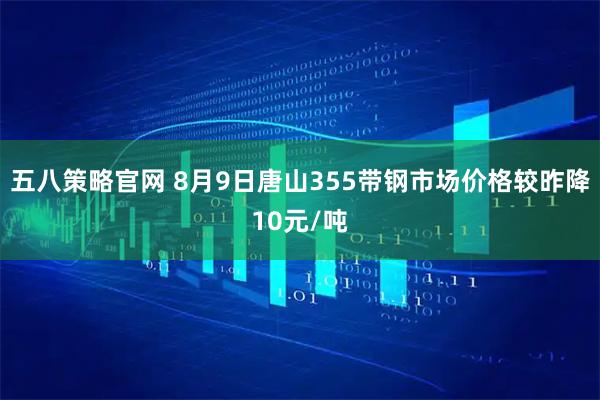 五八策略官网 8月9日唐山355带钢市场价格较昨降10元/吨