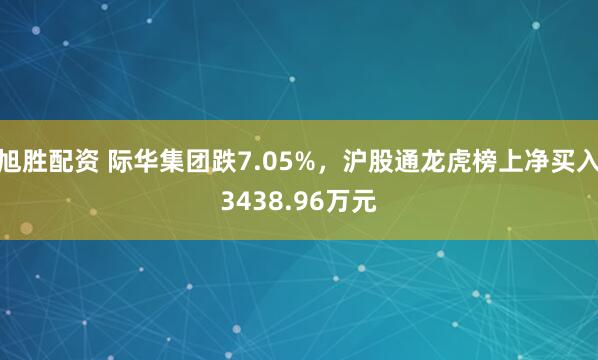 旭胜配资 际华集团跌7.05%，沪股通龙虎榜上净买入3438.96万元