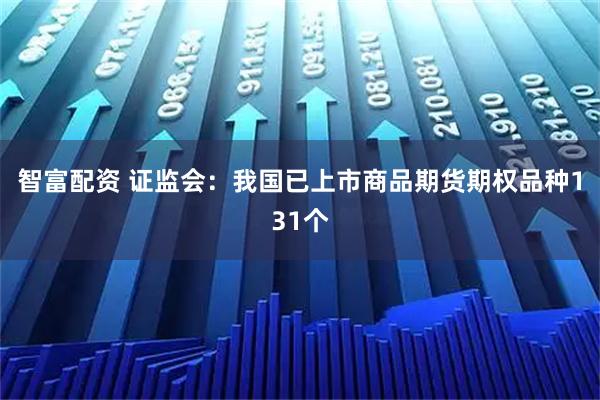 智富配资 证监会：我国已上市商品期货期权品种131个