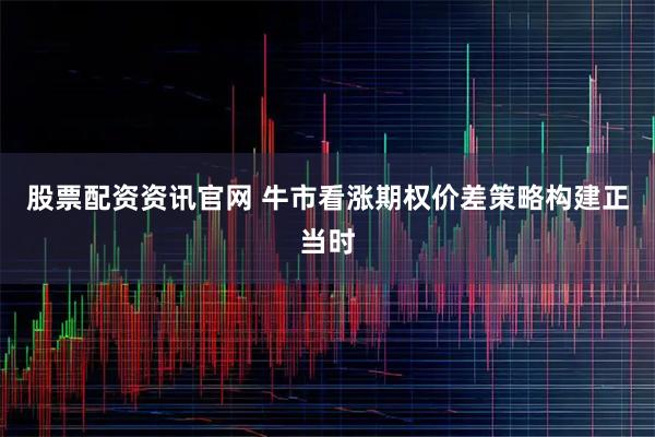 股票配资资讯官网 牛市看涨期权价差策略构建正当时