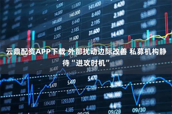 云鼎配资APP下载 外部扰动边际改善 私募机构静待“进攻时机”