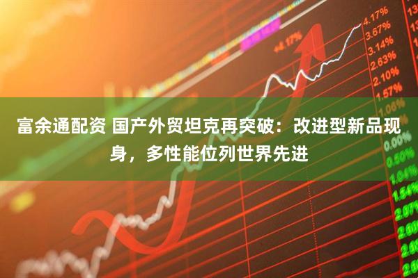 富余通配资 国产外贸坦克再突破：改进型新品现身，多性能位列世界先进