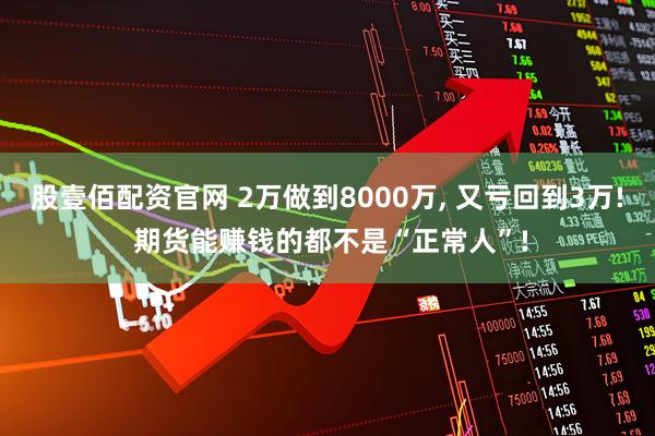 股壹佰配资官网 2万做到8000万, 又亏回到3万! 期货能赚钱的都不是“正常人”!