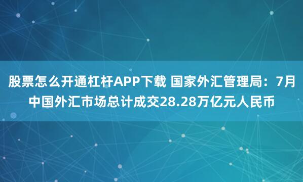 股票怎么开通杠杆APP下载 国家外汇管理局：7月中国外汇市场总计成交28.28万亿元人民币