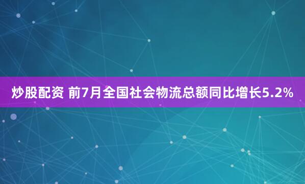 炒股配资 前7月全国社会物流总额同比增长5.2%
