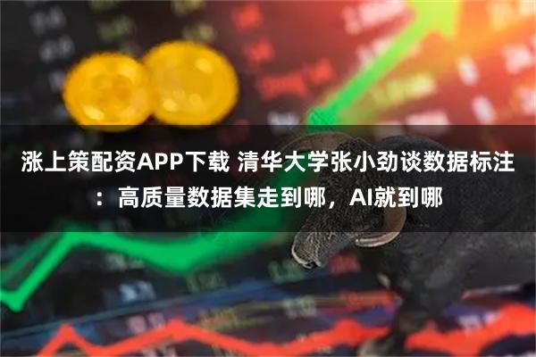 涨上策配资APP下载 清华大学张小劲谈数据标注：高质量数据集走到哪，AI就到哪