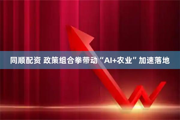 同顺配资 政策组合拳带动“AI+农业”加速落地