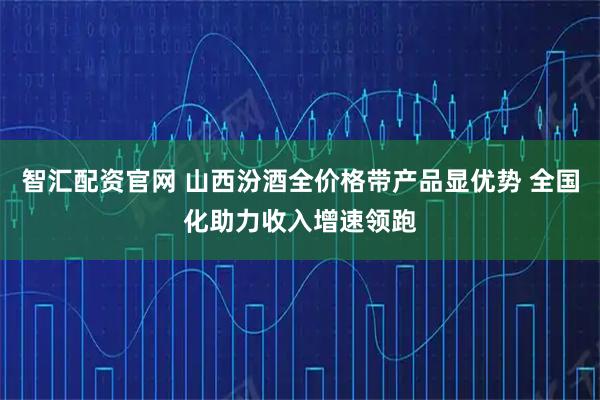 智汇配资官网 山西汾酒全价格带产品显优势 全国化助力收入增速领跑
