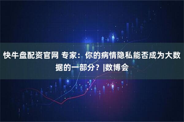 快牛盘配资官网 专家：你的病情隐私能否成为大数据的一部分？|数博会