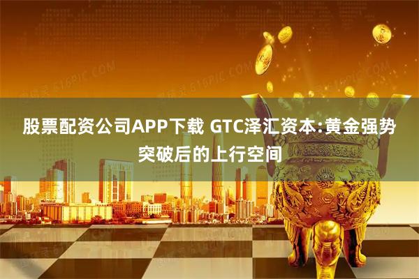股票配资公司APP下载 GTC泽汇资本:黄金强势突破后的上行空间