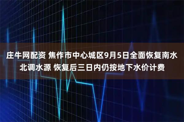 庄牛网配资 焦作市中心城区9月5日全面恢复南水北调水源 恢复后三日内仍按地下水价计费