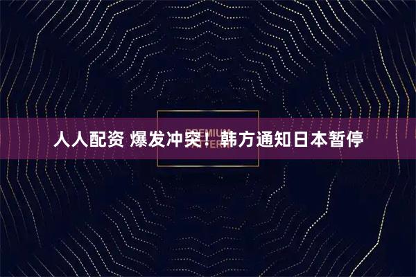 人人配资 爆发冲突！韩方通知日本暂停