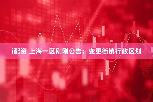 i配资 上海一区刚刚公告：变更街镇行政区划