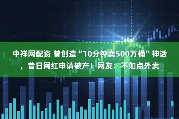 中祥网配资 曾创造“10分钟卖500万桶”神话，昔日网红申请破产！网友：不如点外卖